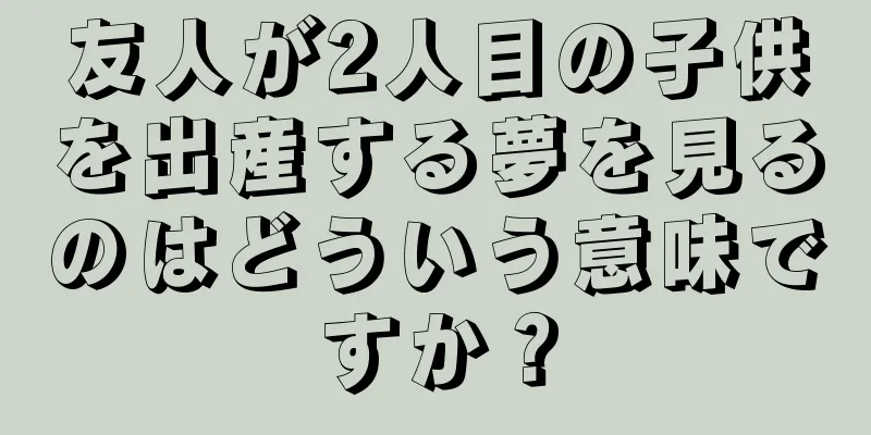 友人が2人目の子供を出産する夢を見るのはどういう意味ですか？