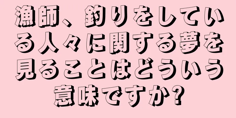 漁師、釣りをしている人々に関する夢を見ることはどういう意味ですか?