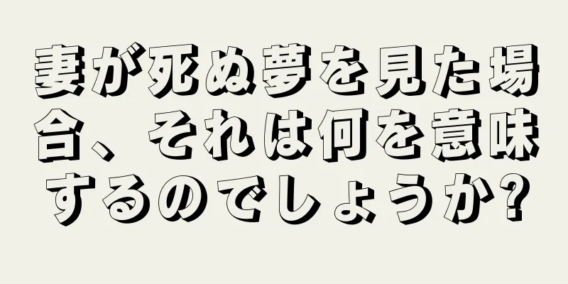 妻が死ぬ夢を見た場合、それは何を意味するのでしょうか?