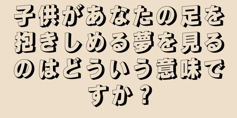 子供があなたの足を抱きしめる夢を見るのはどういう意味ですか？