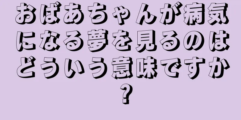 おばあちゃんが病気になる夢を見るのはどういう意味ですか？