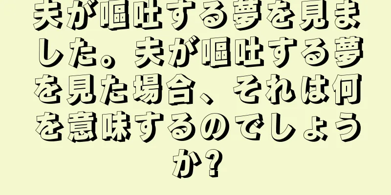夫が嘔吐する夢を見ました。夫が嘔吐する夢を見た場合、それは何を意味するのでしょうか?