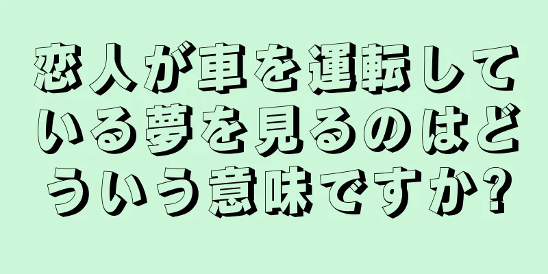 恋人が車を運転している夢を見るのはどういう意味ですか?