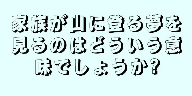 家族が山に登る夢を見るのはどういう意味でしょうか?