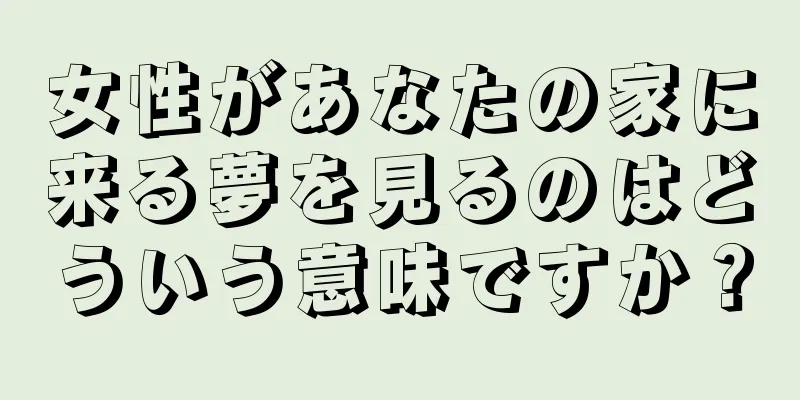 女性があなたの家に来る夢を見るのはどういう意味ですか？