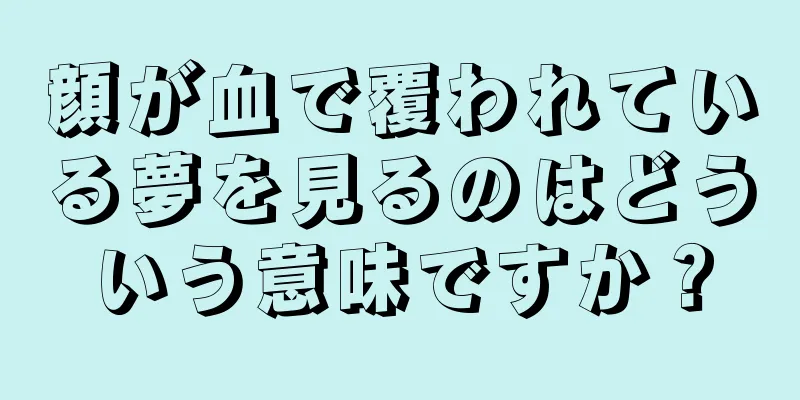 顔が血で覆われている夢を見るのはどういう意味ですか？