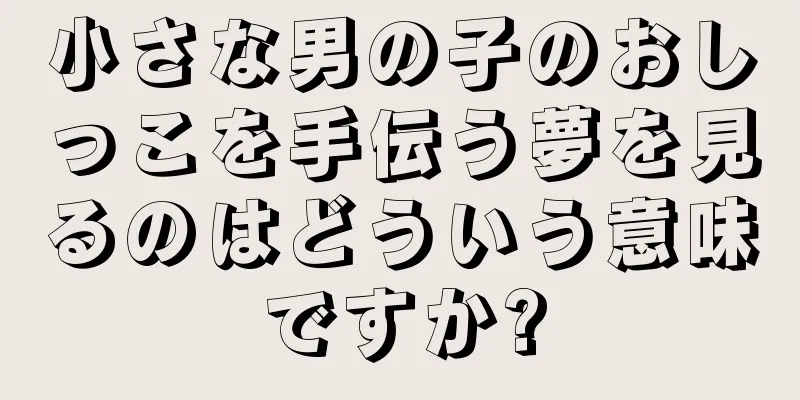 小さな男の子のおしっこを手伝う夢を見るのはどういう意味ですか?