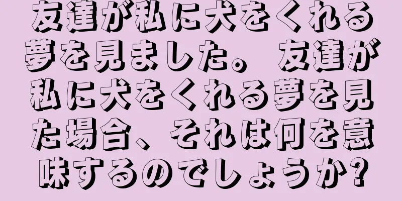 友達が私に犬をくれる夢を見ました。 友達が私に犬をくれる夢を見た場合、それは何を意味するのでしょうか?