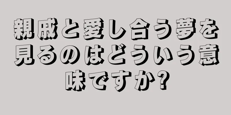 親戚と愛し合う夢を見るのはどういう意味ですか?