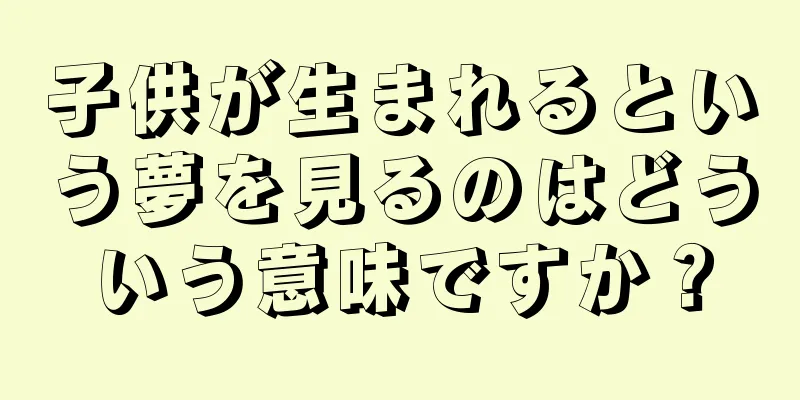 子供が生まれるという夢を見るのはどういう意味ですか？