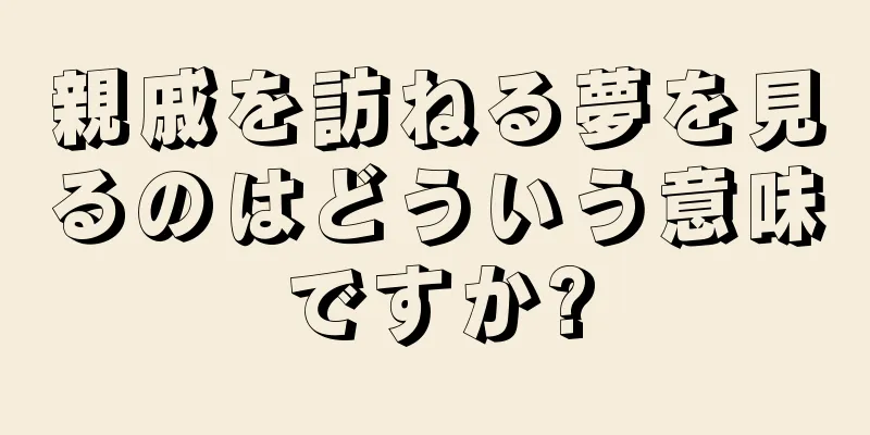 親戚を訪ねる夢を見るのはどういう意味ですか?