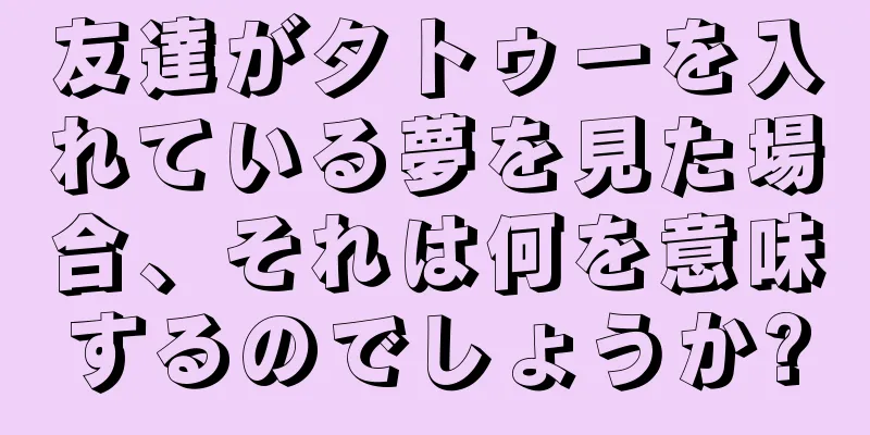 友達がタトゥーを入れている夢を見た場合、それは何を意味するのでしょうか?