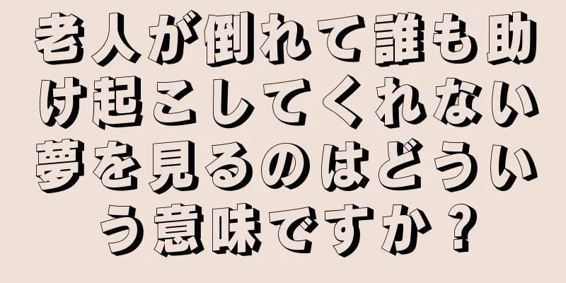 老人が倒れて誰も助け起こしてくれない夢を見るのはどういう意味ですか？