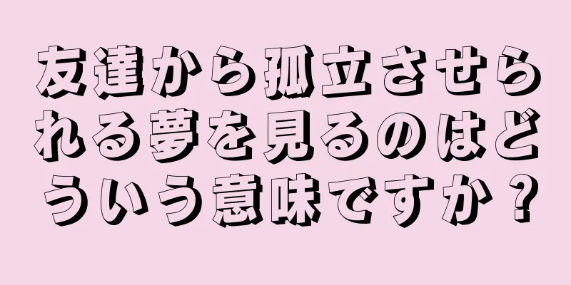 友達から孤立させられる夢を見るのはどういう意味ですか？