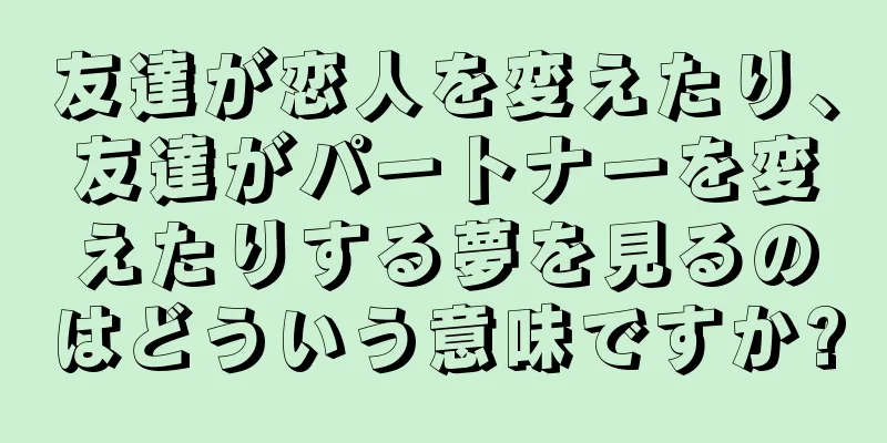 友達が恋人を変えたり、友達がパートナーを変えたりする夢を見るのはどういう意味ですか?