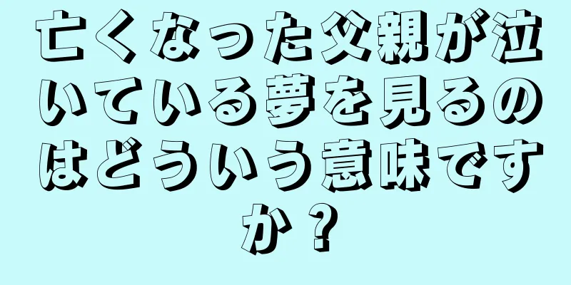 亡くなった父親が泣いている夢を見るのはどういう意味ですか？