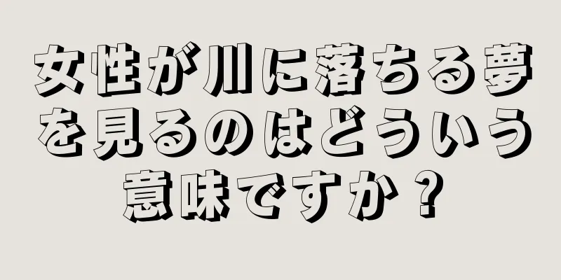 女性が川に落ちる夢を見るのはどういう意味ですか？