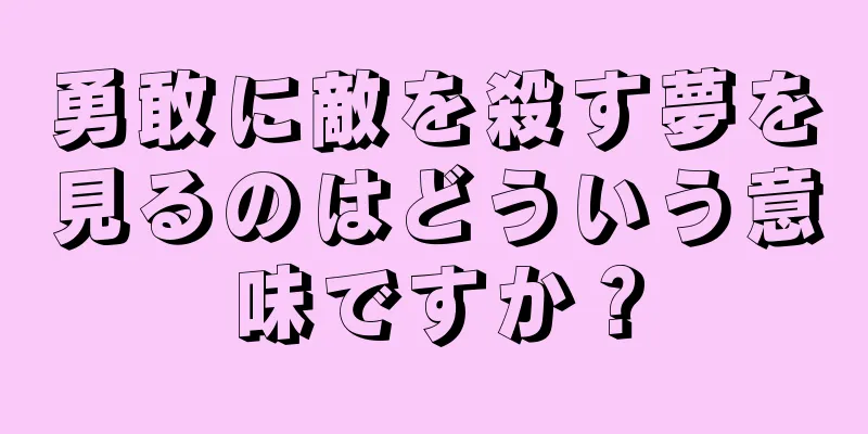 勇敢に敵を殺す夢を見るのはどういう意味ですか？