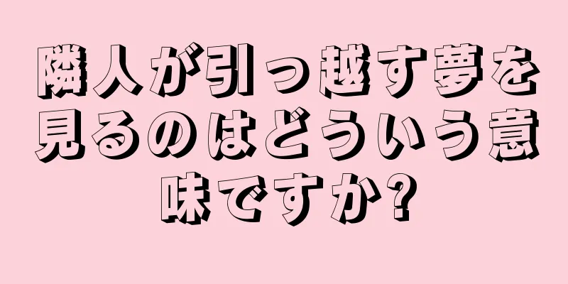 隣人が引っ越す夢を見るのはどういう意味ですか?