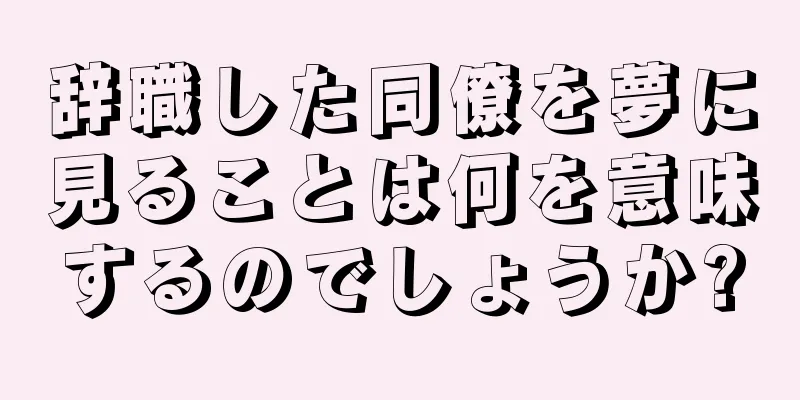 辞職した同僚を夢に見ることは何を意味するのでしょうか?