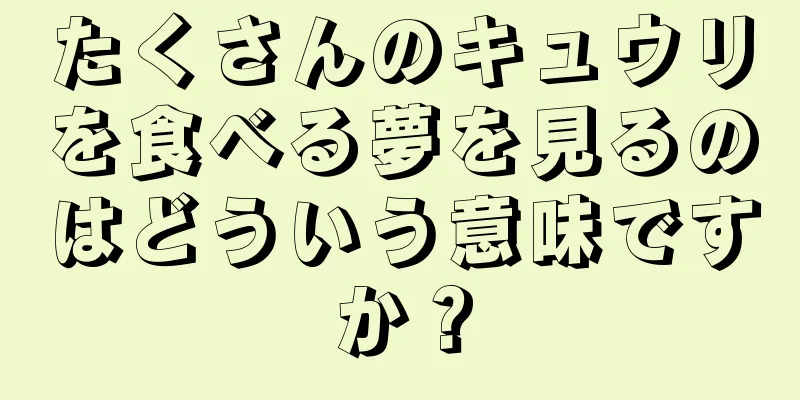 たくさんのキュウリを食べる夢を見るのはどういう意味ですか？