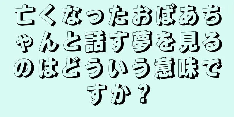 亡くなったおばあちゃんと話す夢を見るのはどういう意味ですか？
