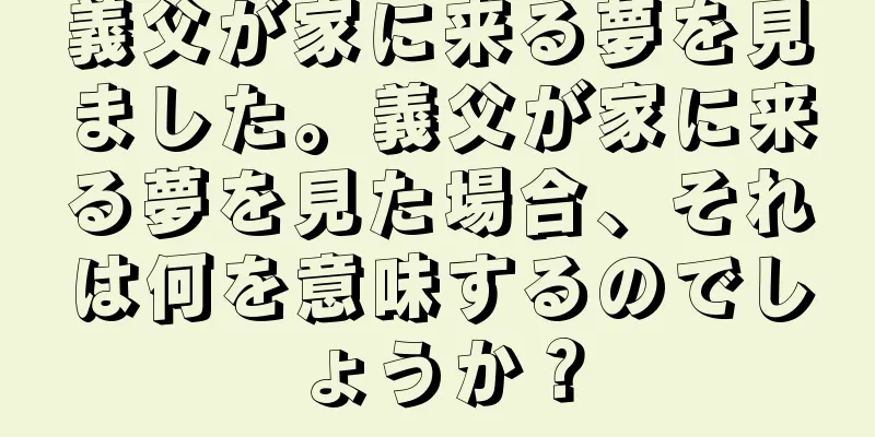 義父が家に来る夢を見ました。義父が家に来る夢を見た場合、それは何を意味するのでしょうか？
