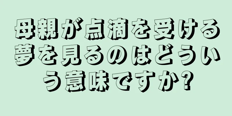 母親が点滴を受ける夢を見るのはどういう意味ですか?