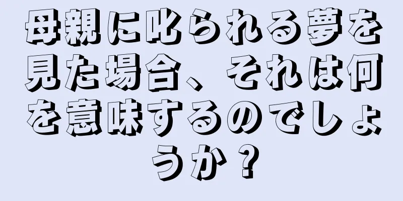 母親に叱られる夢を見た場合、それは何を意味するのでしょうか？