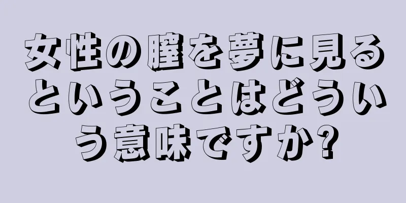 女性の膣を夢に見るということはどういう意味ですか?