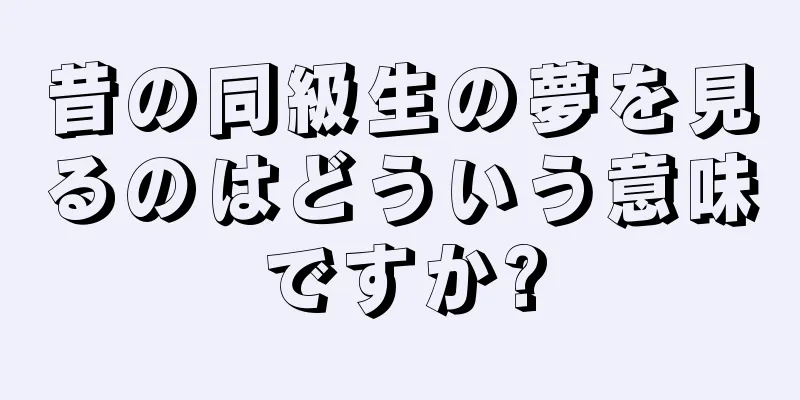 昔の同級生の夢を見るのはどういう意味ですか?