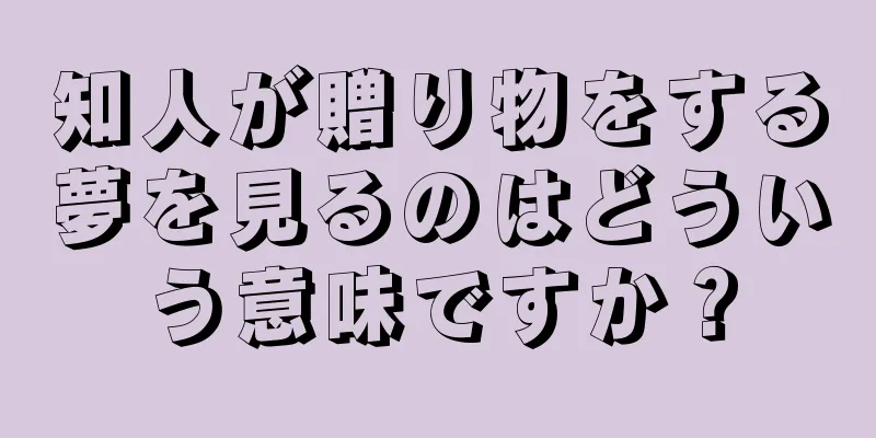 知人が贈り物をする夢を見るのはどういう意味ですか？