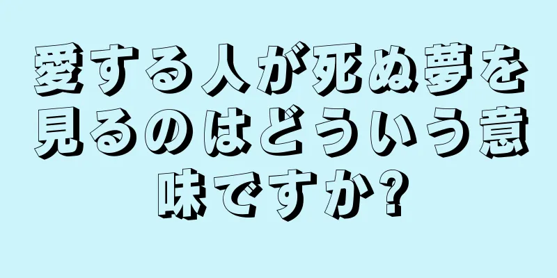 愛する人が死ぬ夢を見るのはどういう意味ですか?