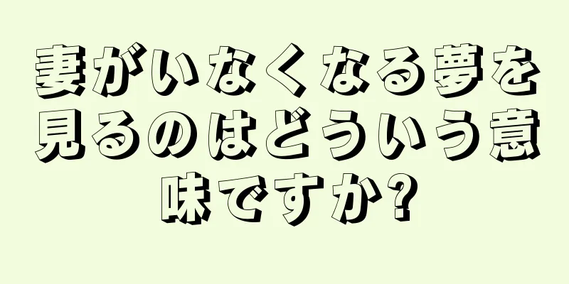 妻がいなくなる夢を見るのはどういう意味ですか?