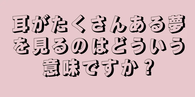 耳がたくさんある夢を見るのはどういう意味ですか？