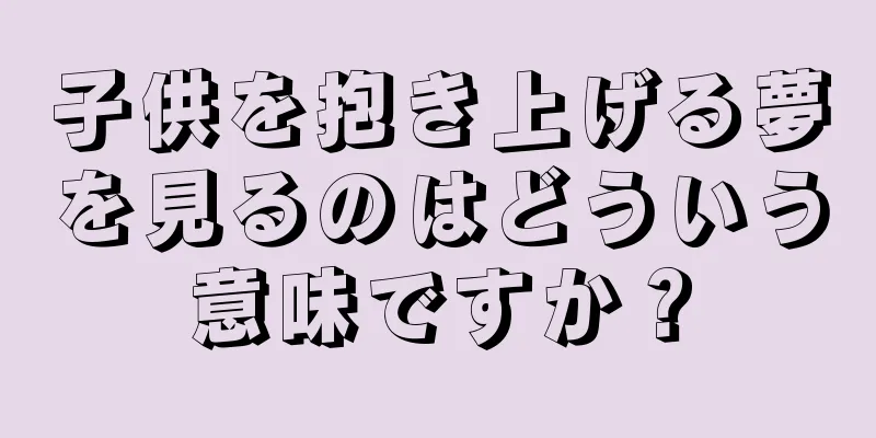 子供を抱き上げる夢を見るのはどういう意味ですか？