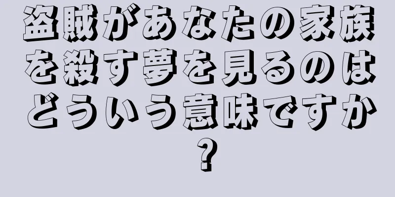 盗賊があなたの家族を殺す夢を見るのはどういう意味ですか？