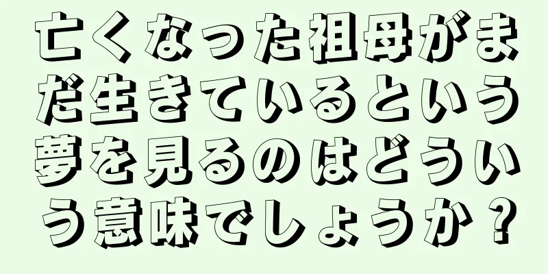 亡くなった祖母がまだ生きているという夢を見るのはどういう意味でしょうか？
