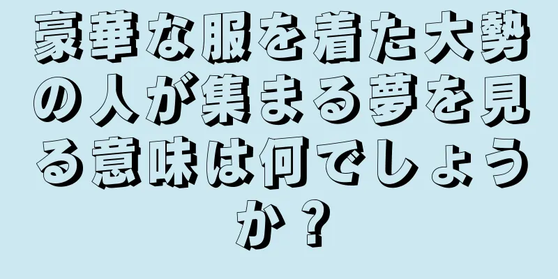 豪華な服を着た大勢の人が集まる夢を見る意味は何でしょうか？