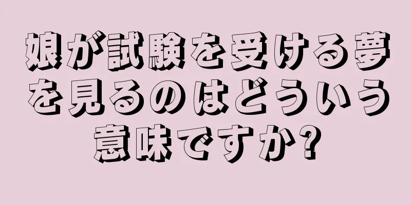 娘が試験を受ける夢を見るのはどういう意味ですか?