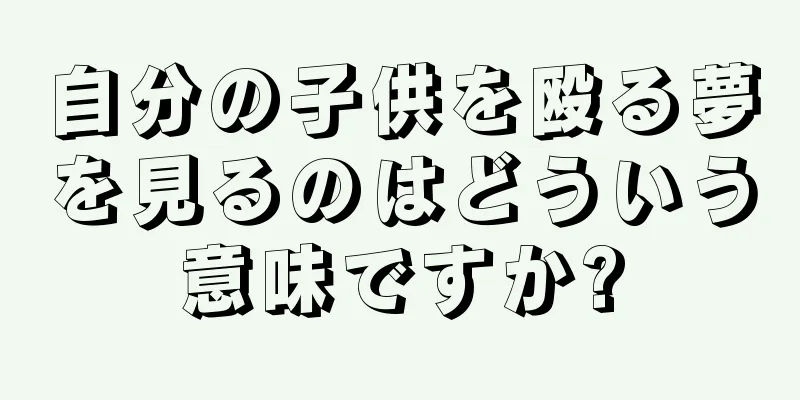 自分の子供を殴る夢を見るのはどういう意味ですか?