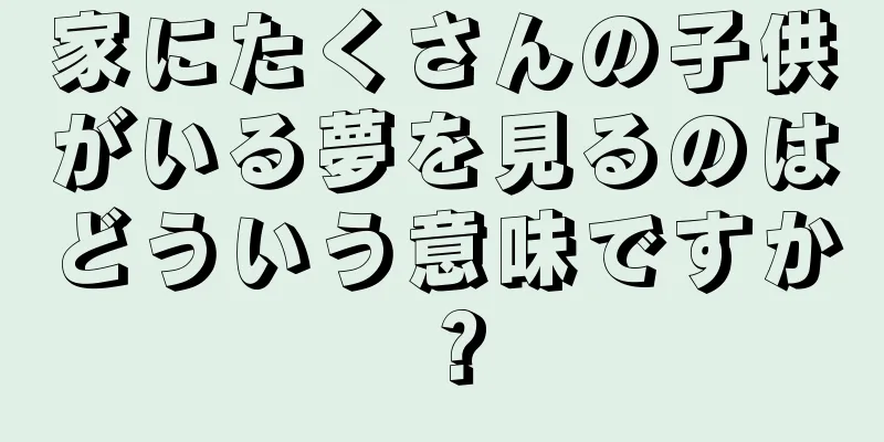 家にたくさんの子供がいる夢を見るのはどういう意味ですか？