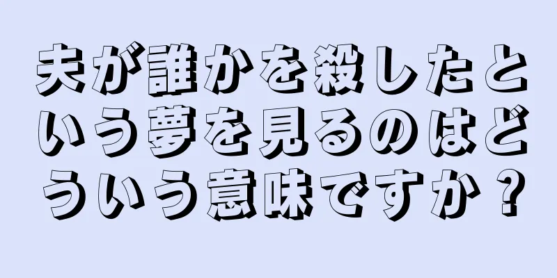 夫が誰かを殺したという夢を見るのはどういう意味ですか？