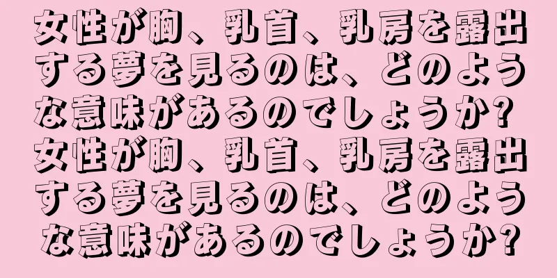 女性が胸、乳首、乳房を露出する夢を見るのは、どのような意味があるのでしょうか? 女性が胸、乳首、乳房を露出する夢を見るのは、どのような意味があるのでしょうか?
