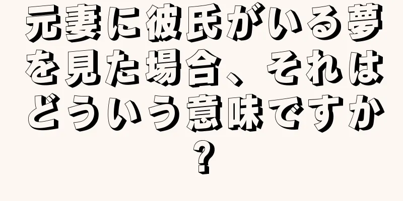 元妻に彼氏がいる夢を見た場合、それはどういう意味ですか?