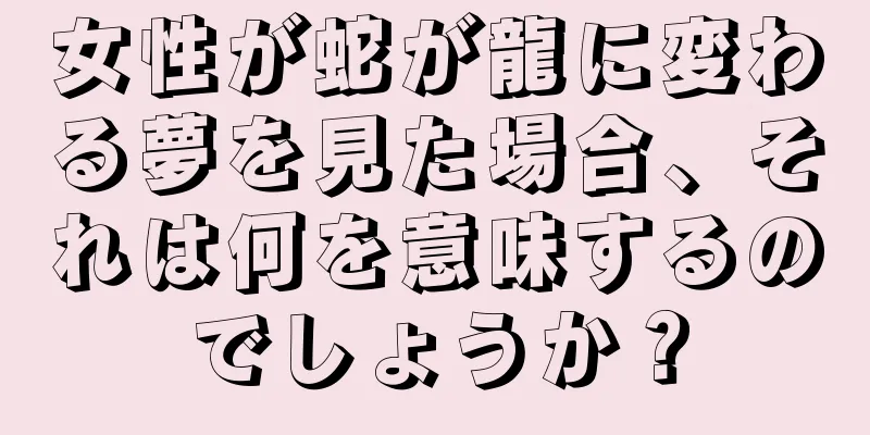 女性が蛇が龍に変わる夢を見た場合、それは何を意味するのでしょうか？