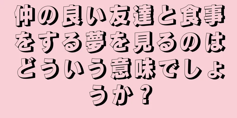 仲の良い友達と食事をする夢を見るのはどういう意味でしょうか？