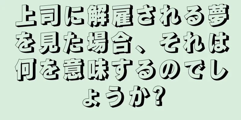 上司に解雇される夢を見た場合、それは何を意味するのでしょうか?