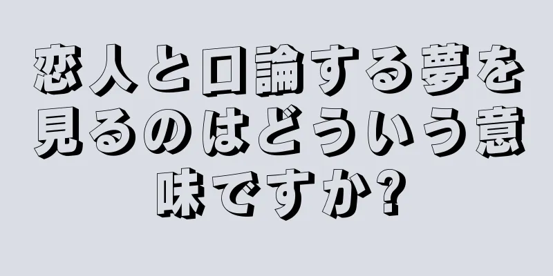 恋人と口論する夢を見るのはどういう意味ですか?
