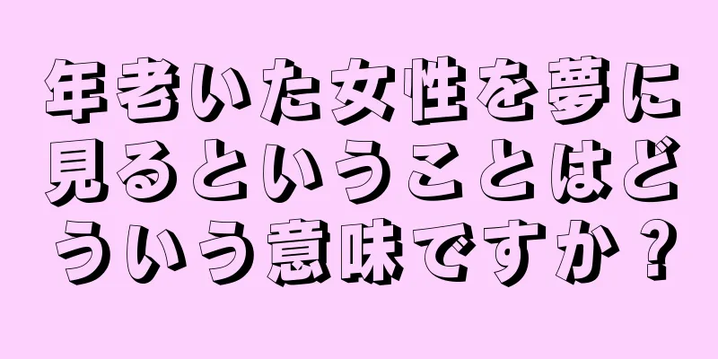年老いた女性を夢に見るということはどういう意味ですか？